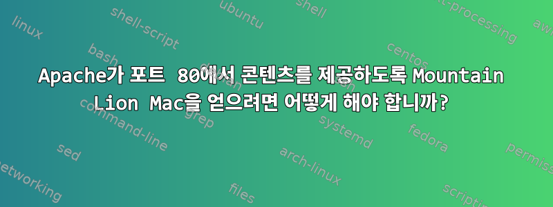 Apache가 포트 80에서 콘텐츠를 제공하도록 Mountain Lion Mac을 얻으려면 어떻게 해야 합니까?