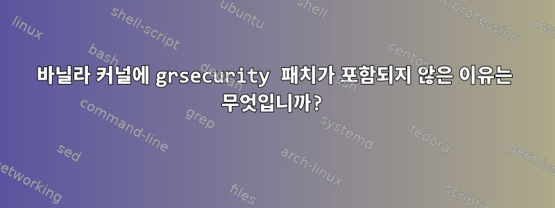 바닐라 커널에 grsecurity 패치가 포함되지 않은 이유는 무엇입니까?