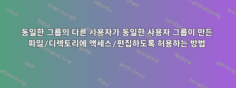 동일한 그룹의 다른 사용자가 동일한 사용자 그룹이 만든 파일/디렉토리에 액세스/편집하도록 허용하는 방법