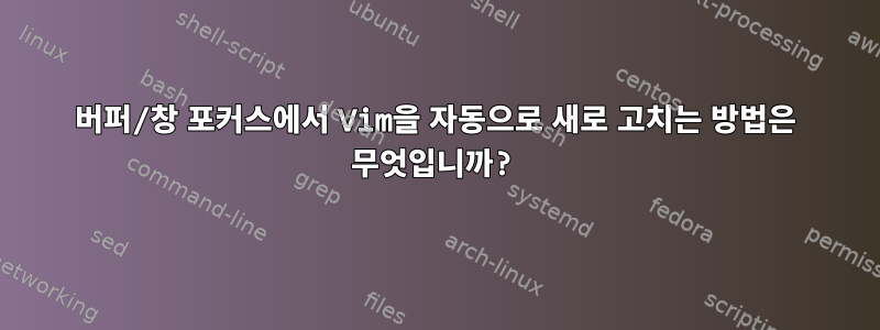 버퍼/창 포커스에서 Vim을 자동으로 새로 고치는 방법은 무엇입니까?