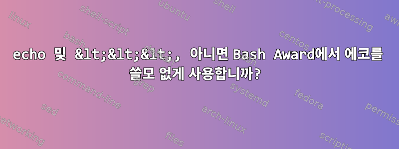 echo 및 &lt;&lt;&lt;, 아니면 Bash Award에서 에코를 쓸모 없게 사용합니까?