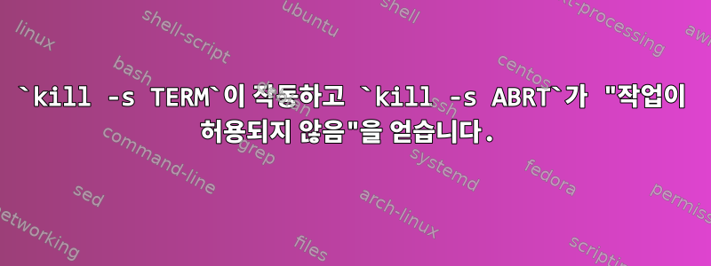 `kill -s TERM`이 작동하고 `kill -s ABRT`가 "작업이 허용되지 않음"을 얻습니다.