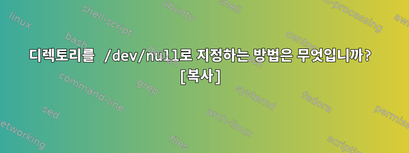 디렉토리를 /dev/null로 지정하는 방법은 무엇입니까? [복사]