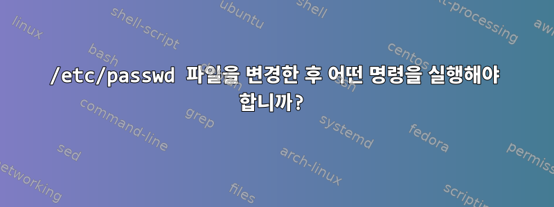 /etc/passwd 파일을 변경한 후 어떤 명령을 실행해야 합니까?