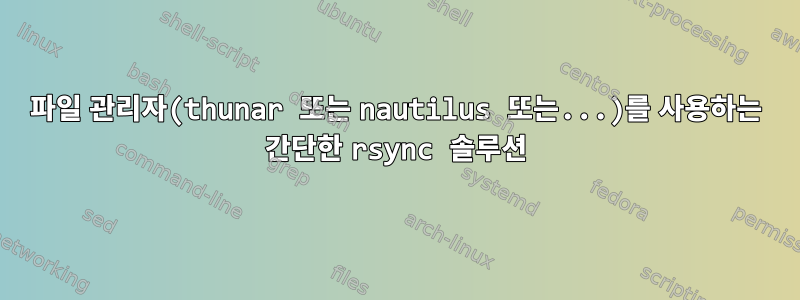 파일 관리자(thunar 또는 nautilus 또는...)를 사용하는 간단한 rsync 솔루션