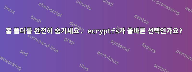 홈 폴더를 완전히 숨기세요. ecryptfs가 올바른 선택인가요?