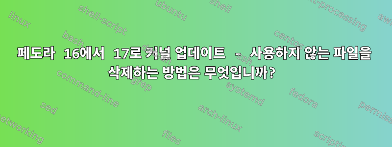 페도라 16에서 17로 커널 업데이트 - 사용하지 않는 파일을 삭제하는 방법은 무엇입니까?