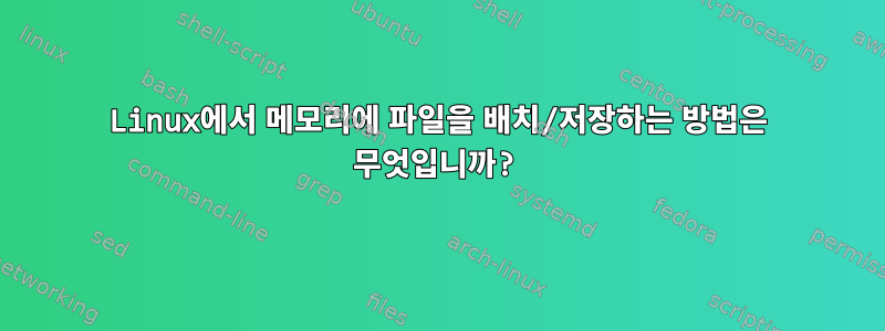 Linux에서 메모리에 파일을 배치/저장하는 방법은 무엇입니까?