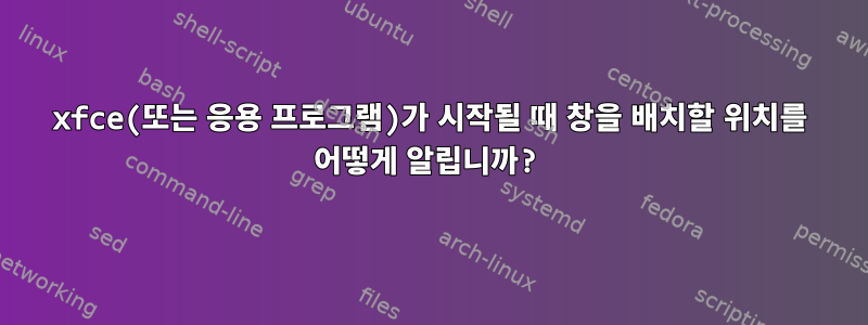 xfce(또는 응용 프로그램)가 시작될 때 창을 배치할 위치를 어떻게 알립니까?