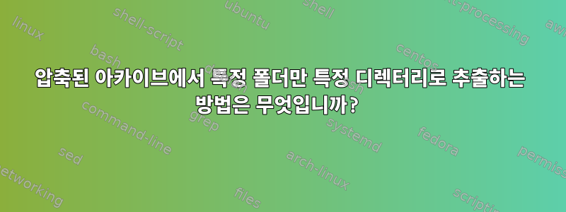 압축된 아카이브에서 특정 폴더만 특정 디렉터리로 추출하는 방법은 무엇입니까?