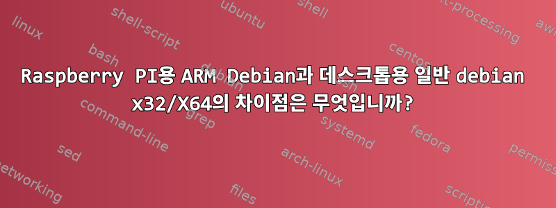 Raspberry PI용 ARM Debian과 데스크톱용 일반 debian x32/X64의 차이점은 무엇입니까?