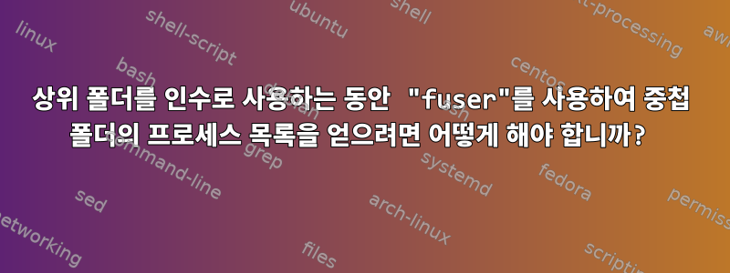 상위 폴더를 인수로 사용하는 동안 "fuser"를 사용하여 중첩 폴더의 프로세스 목록을 얻으려면 어떻게 해야 합니까?