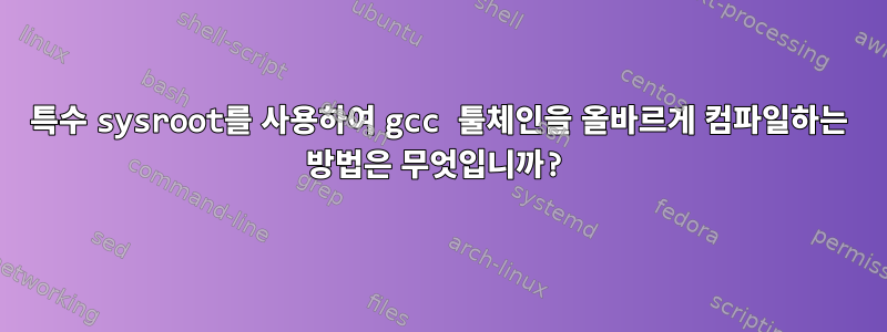 특수 sysroot를 사용하여 gcc 툴체인을 올바르게 컴파일하는 방법은 무엇입니까?