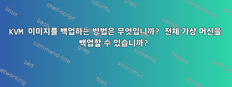 KVM 이미지를 백업하는 방법은 무엇입니까? 전체 가상 머신을 백업할 수 있습니까?