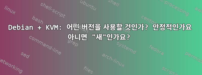 Debian + KVM: 어떤 버전을 사용할 것인가? 안정적인가요 아니면 "새"인가요?