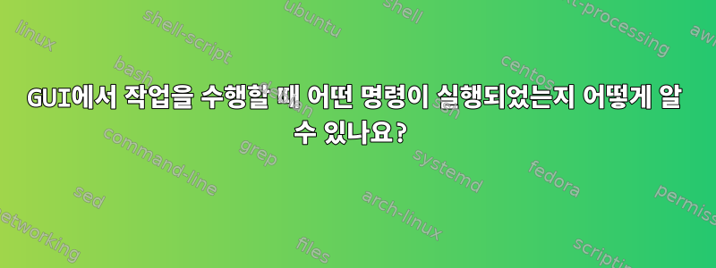 GUI에서 작업을 수행할 때 어떤 명령이 실행되었는지 어떻게 알 수 있나요?