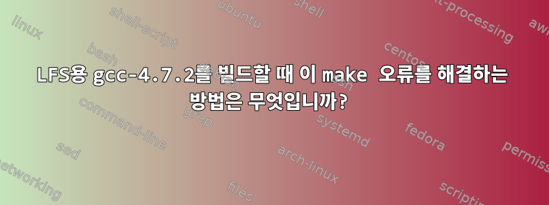 LFS용 gcc-4.7.2를 빌드할 때 이 make 오류를 해결하는 방법은 무엇입니까?