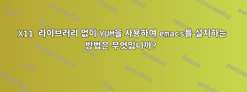 X11 라이브러리 없이 YUM을 사용하여 emacs를 설치하는 방법은 무엇입니까?