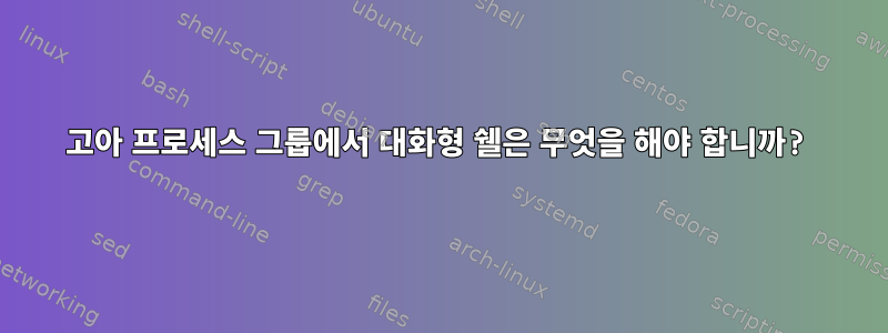 고아 프로세스 그룹에서 대화형 쉘은 무엇을 해야 합니까?