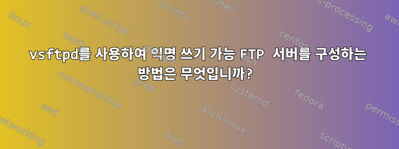 vsftpd를 사용하여 익명 쓰기 가능 FTP 서버를 구성하는 방법은 무엇입니까?