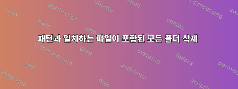 패턴과 일치하는 파일이 포함된 모든 폴더 삭제