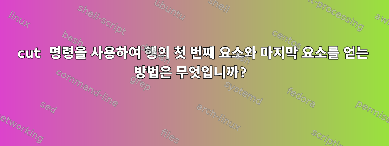 cut 명령을 사용하여 행의 첫 번째 요소와 마지막 요소를 얻는 방법은 무엇입니까?