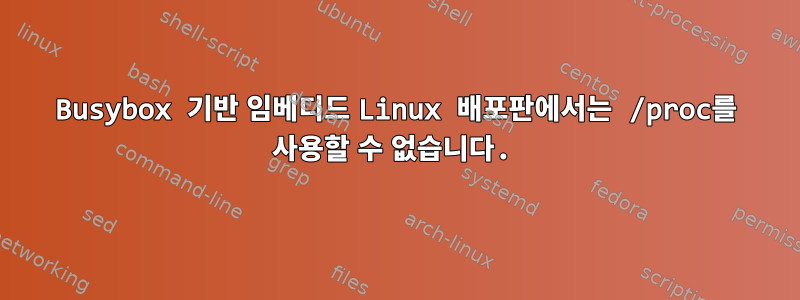 Busybox 기반 임베디드 Linux 배포판에서는 /proc를 사용할 수 없습니다.