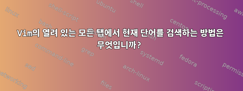 Vim의 열려 있는 모든 탭에서 현재 단어를 검색하는 방법은 무엇입니까?