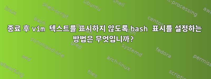 종료 후 vim 텍스트를 표시하지 않도록 bash 표시를 설정하는 방법은 무엇입니까?