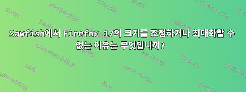 Sawfish에서 Firefox 17의 크기를 조정하거나 최대화할 수 없는 이유는 무엇입니까?