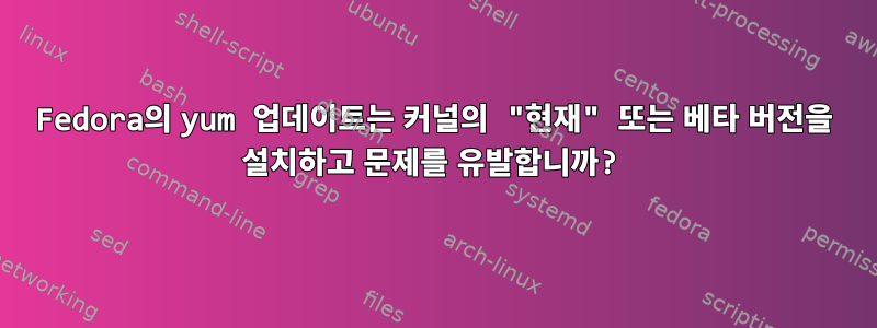 Fedora의 yum 업데이트는 커널의 "현재" 또는 베타 버전을 설치하고 문제를 유발합니까?