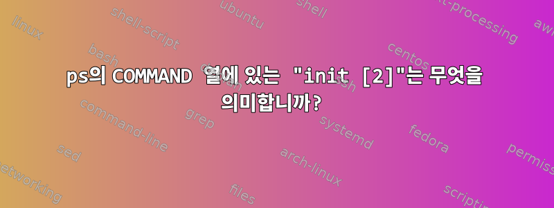 ps의 COMMAND 열에 있는 "init [2]"는 무엇을 의미합니까?