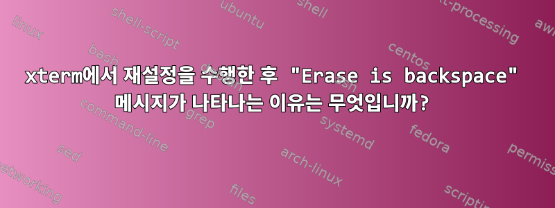 xterm에서 재설정을 수행한 후 "Erase is backspace" 메시지가 나타나는 이유는 무엇입니까?