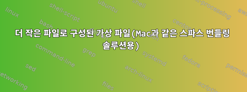 더 작은 파일로 구성된 가상 파일(Mac과 같은 스파스 번들링 솔루션용)