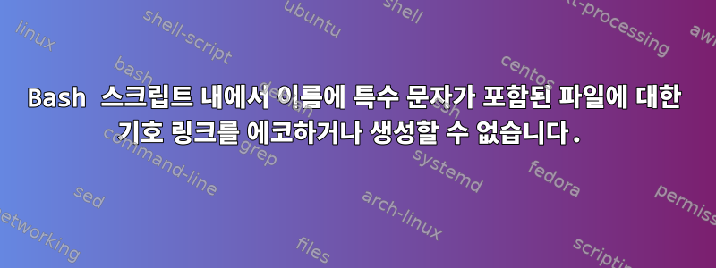 Bash 스크립트 내에서 이름에 특수 문자가 포함된 파일에 대한 기호 링크를 에코하거나 생성할 수 없습니다.