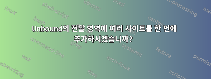 Unbound의 전달 영역에 여러 사이트를 한 번에 추가하시겠습니까?