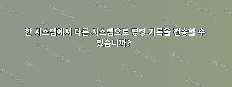 한 시스템에서 다른 시스템으로 명령 기록을 전송할 수 있습니까?