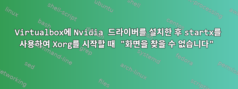 Virtualbox에 Nvidia 드라이버를 설치한 후 startx를 사용하여 Xorg를 시작할 때 "화면을 찾을 수 없습니다"