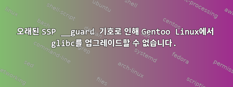 오래된 SSP __guard 기호로 인해 Gentoo Linux에서 glibc를 업그레이드할 수 없습니다.