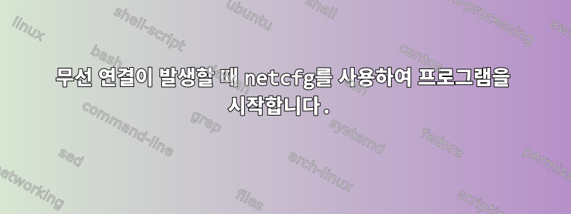 무선 연결이 발생할 때 netcfg를 사용하여 프로그램을 시작합니다.