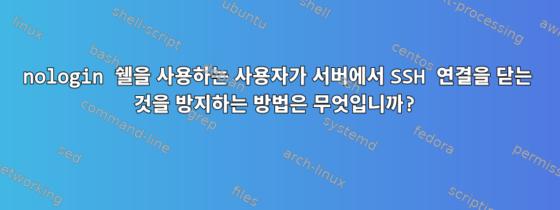 nologin 쉘을 사용하는 사용자가 서버에서 SSH 연결을 닫는 것을 방지하는 방법은 무엇입니까?