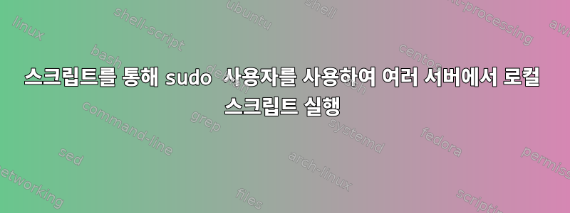 스크립트를 통해 sudo 사용자를 사용하여 여러 서버에서 로컬 스크립트 실행