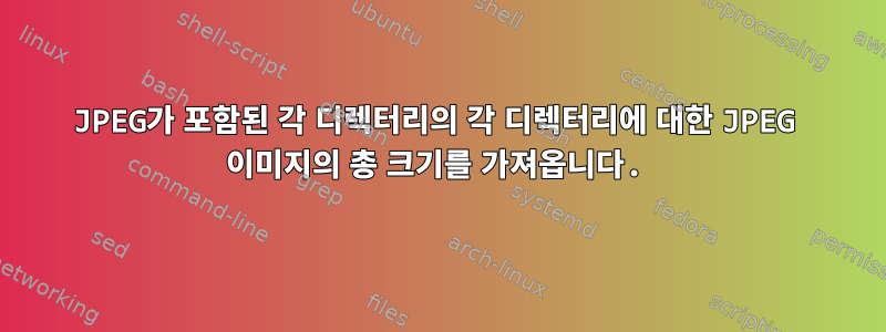 JPEG가 포함된 각 디렉터리의 각 디렉터리에 대한 JPEG 이미지의 총 크기를 가져옵니다.