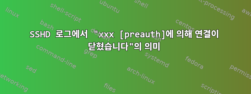 SSHD 로그에서 "xxx [preauth]에 의해 연결이 닫혔습니다"의 의미