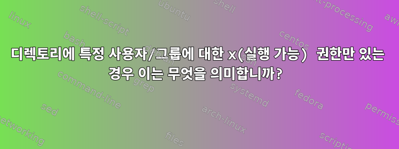 디렉토리에 특정 사용자/그룹에 대한 x(실행 가능) 권한만 있는 경우 이는 무엇을 의미합니까?