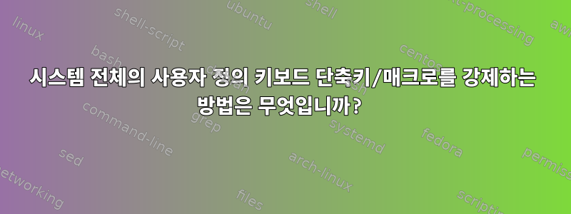 시스템 전체의 사용자 정의 키보드 단축키/매크로를 강제하는 방법은 무엇입니까?