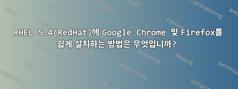 RHEL 5.4(RedHat)에 Google Chrome 및 Firefox를 쉽게 설치하는 방법은 무엇입니까?