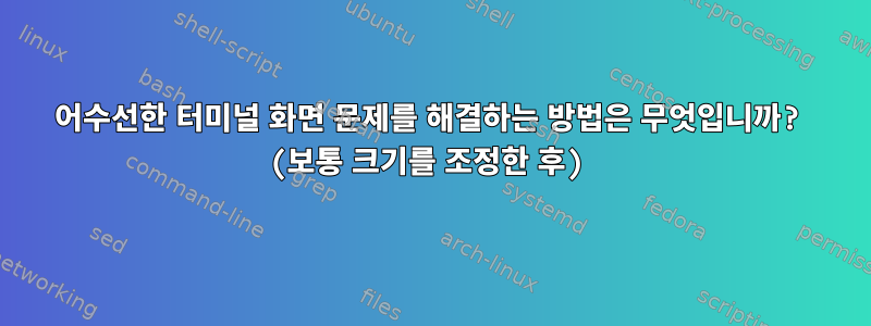 어수선한 터미널 화면 문제를 해결하는 방법은 무엇입니까? (보통 크기를 조정한 후)