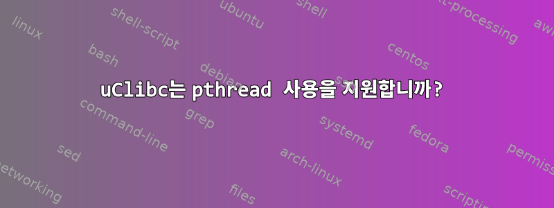 uClibc는 pthread 사용을 지원합니까?