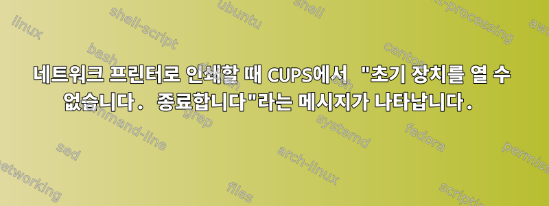 네트워크 프린터로 인쇄할 때 CUPS에서 "초기 장치를 열 수 없습니다. 종료합니다"라는 메시지가 나타납니다.